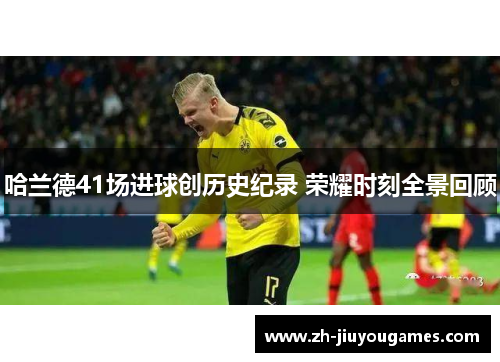 哈兰德41场进球创历史纪录 荣耀时刻全景回顾