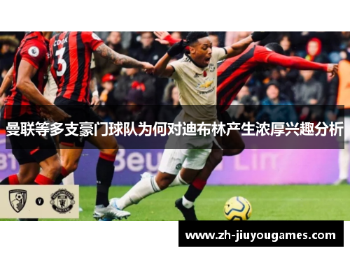 曼联等多支豪门球队为何对迪布林产生浓厚兴趣分析