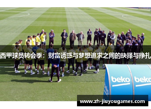 西甲球员转会季：财富诱惑与梦想追求之间的抉择与挣扎